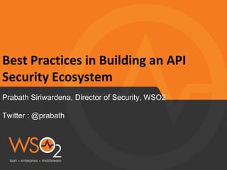 Best Practices in Building an API
Security Ecosystem
Prabath Siriwardena, Director of Security, WSO2
Twitter : @prabath
 