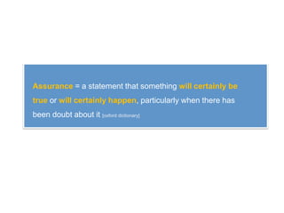Assurance = a statement that something will certainly be
true or will certainly happen, particularly when there has
been doubt about it [oxford dictionary]
 