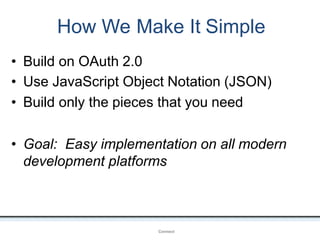 How We Make It Simple
OpenIDConnect
• Build on OAuth 2.0
• Use JavaScript Object Notation (JSON)
• Build only the pieces that you need
• Goal: Easy implementation on all modern
development platforms
 