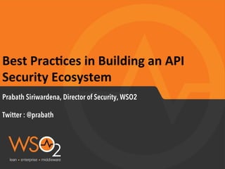 Best	
  Prac*ces	
  in	
  Building	
  an	
  API	
  
Security	
  Ecosystem	
  
Prabath Siriwardena, Director of Security, WSO2
Twitter : @prabath
 