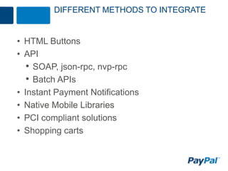 DIFFERENT METHODS TO INTEGRATE


• HTML Buttons
• API
   • SOAP, json-rpc, nvp-rpc
   • Batch APIs
• Instant Payment Notifications
• Native Mobile Libraries
• PCI compliant solutions
• Shopping carts
 