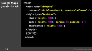 #APItechcomm @sarahmaddox
<script type="text/javascript">
var map;
function initMap() {
map = new google.maps
.Map(document.getElementById('map'),
{center: {lat: -33.857,
lng: 151.215},
zoom: 13
});
}
</script>
Google Maps
JavaScript API
 