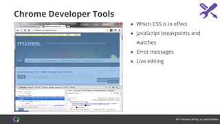 #APItechcomm @sarahmaddox
Example documentation for a JavaScript API
Google Maps JavaScript API
Getting started: http://goo.gl/uc8nL
How-to guides for common use cases: http://goo.gl/IDmSPg
Reference: http://goo.gl/W2yaZ
 