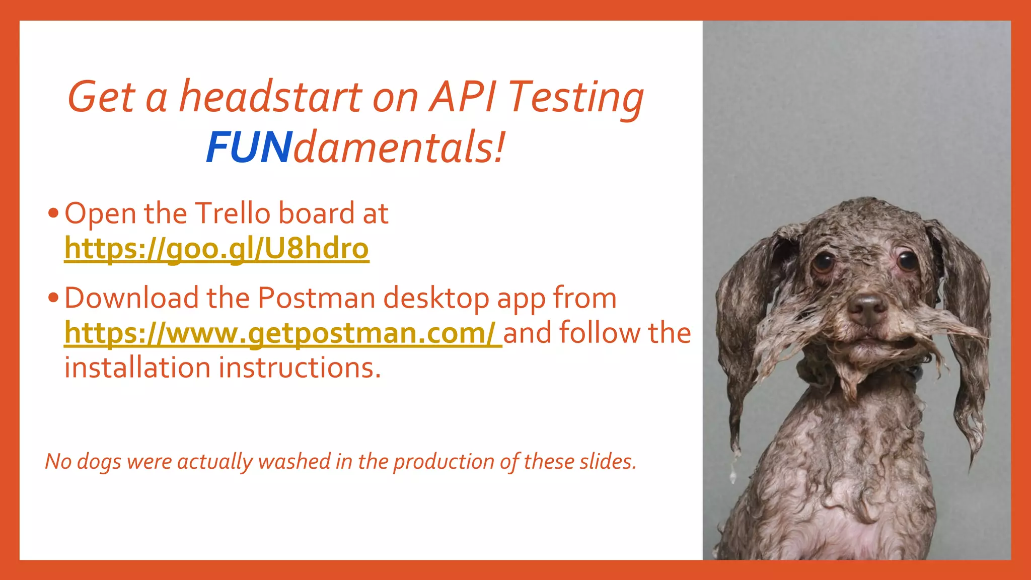 •Open the Trello board at
https://goo.gl/U8hdro
•Download the Postman desktop app from
https://www.getpostman.com/ and follow the
installation instructions.
No dogs were actually washed in the production of these slides.
Get a headstart on API Testing
FUNdamentals!
 