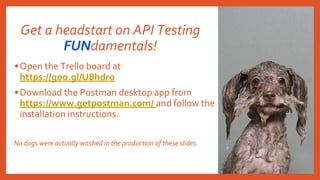•Open the Trello board at
https://goo.gl/U8hdro
•Download the Postman desktop app from
https://www.getpostman.com/ and follow the
installation instructions.
No dogs were actually washed in the production of these slides.
Get a headstart on API Testing
FUNdamentals!
 
