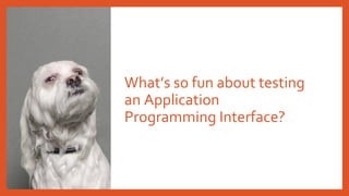 What’s so fun about testing
an Application
Programming Interface?
 