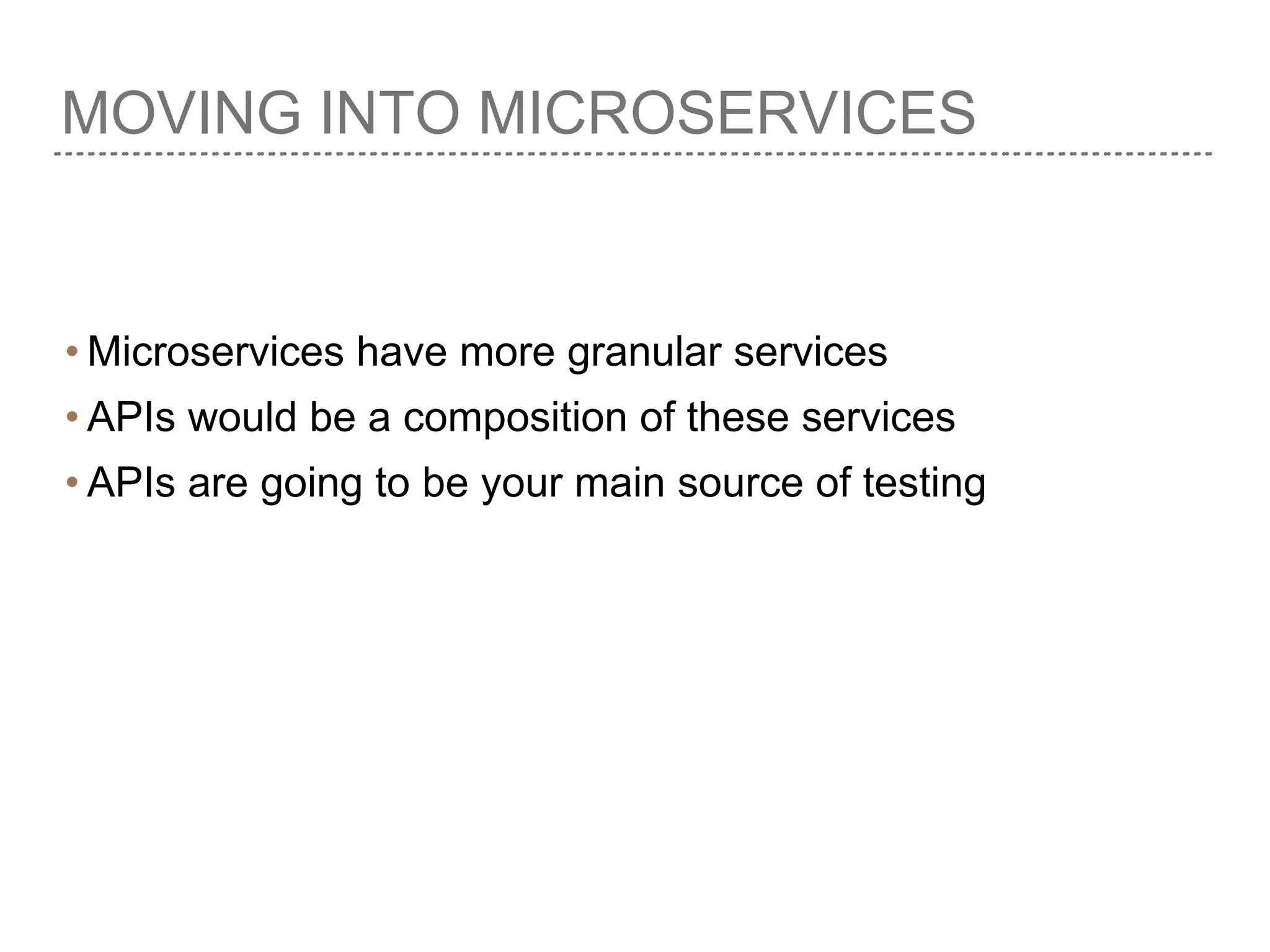 MOVING INTO MICROSERVICES
• Microservices have more granular services
• APIs would be a composition of these services
• APIs are going to be your main source of testing