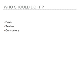 WHO SHOULD DO IT ?
• Devs
• Testers
• Consumers
 