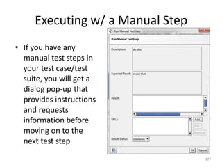 Executing w/ a Manual Step
127
• If you have any
manual test steps in
your test case/test
suite, you will get a
dialog pop-up that
provides instructions
and requests
information before
moving on to the
next test step
 