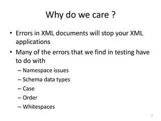 Why do we care ?
13
• Errors in XML documents will stop your XML
applications
• Many of the errors that we find in testing have
to do with
– Namespace issues
– Schema data types
– Case
– Order
– Whitespaces
 