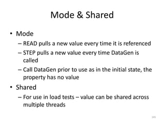 Mode & Shared
145
• Mode
– READ pulls a new value every time it is referenced
– STEP pulls a new value every time DataGen is
called
– Call DataGen prior to use as in the initial state, the
property has no value
• Shared
– For use in load tests – value can be shared across
multiple threads
 