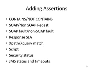Adding Assertions
169
• CONTAINS/NOT CONTAINS
• SOAP/Non SOAP Reqest
• SOAP fault/non-SOAP fault
• Response SLA
• Xpath/Xquery match
• Script
• Security status
• JMS status and timeouts
 
