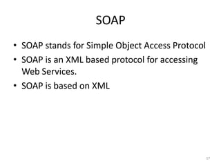SOAP
17
• SOAP stands for Simple Object Access Protocol
• SOAP is an XML based protocol for accessing
Web Services.
• SOAP is based on XML
 