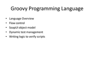 Groovy Programming Language
• Language Overview
• Flow control
• SoapUI object model
• Dynamic test management
• Writing logic to verify scripts
 