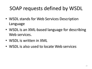SOAP requests defined by WSDL
22
• WSDL stands for Web Services Description
Language
• WSDL is an XML-based language for describing
Web services.
• WSDL is written in XML
• WSDL is also used to locate Web services
 