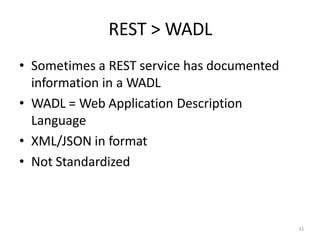 REST > WADL
31
• Sometimes a REST service has documented
information in a WADL
• WADL = Web Application Description
Language
• XML/JSON in format
• Not Standardized
 
