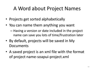A Word about Project Names
59
• Projects get sorted alphabetically
• You can name them anything you want
– Having a version or date included in the project
name can save you lots of time/frustration later
• By default, projects will be saved in My
Documents
• A saved project is an xml file with the format
of project name-soapui-project.xml
 