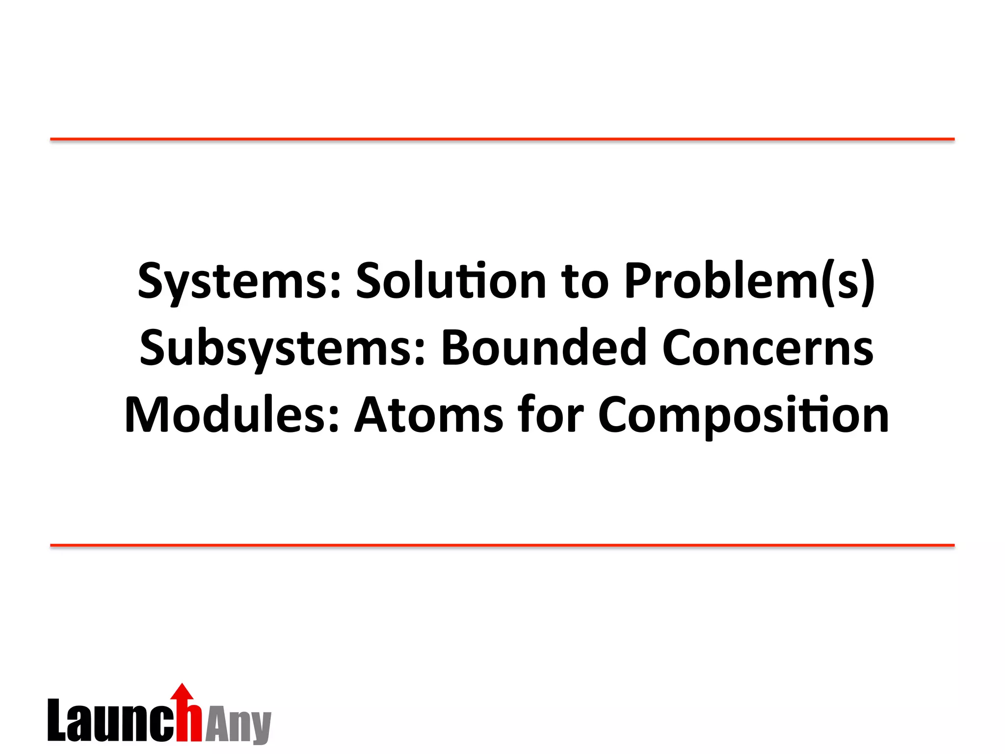 Systems:	
  Solu:on	
  to	
  Problem(s)	
  
Subsystems:	
  Bounded	
  Concerns	
  
Modules:	
  Atoms	
  for	
  Composi:on	
  
 