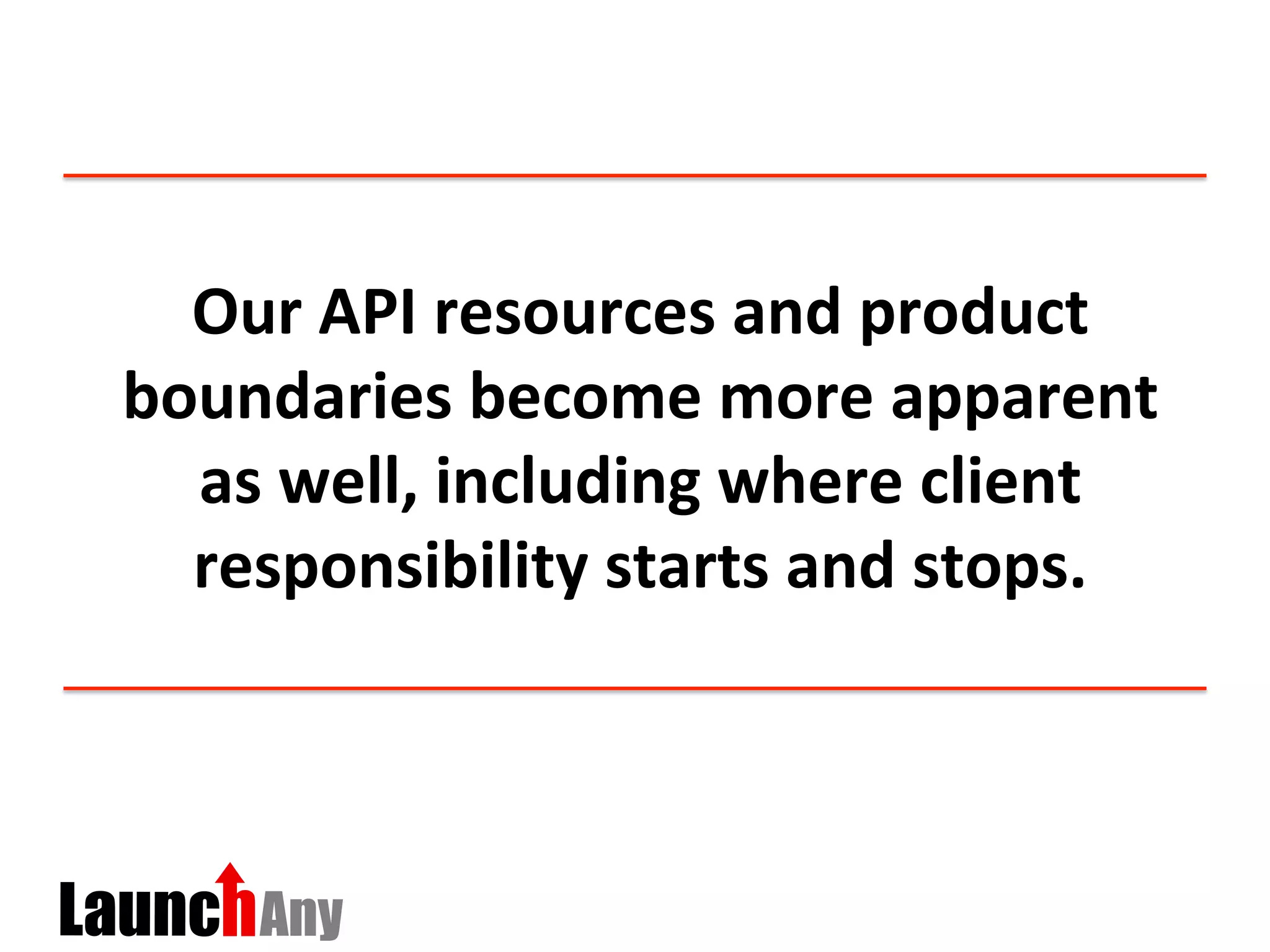Our	
  API	
  resources	
  and	
  product	
  
boundaries	
  become	
  more	
  apparent	
  
as	
  well,	
  including	
  where	
  client	
  
responsibility	
  starts	
  and	
  stops.	
  
 