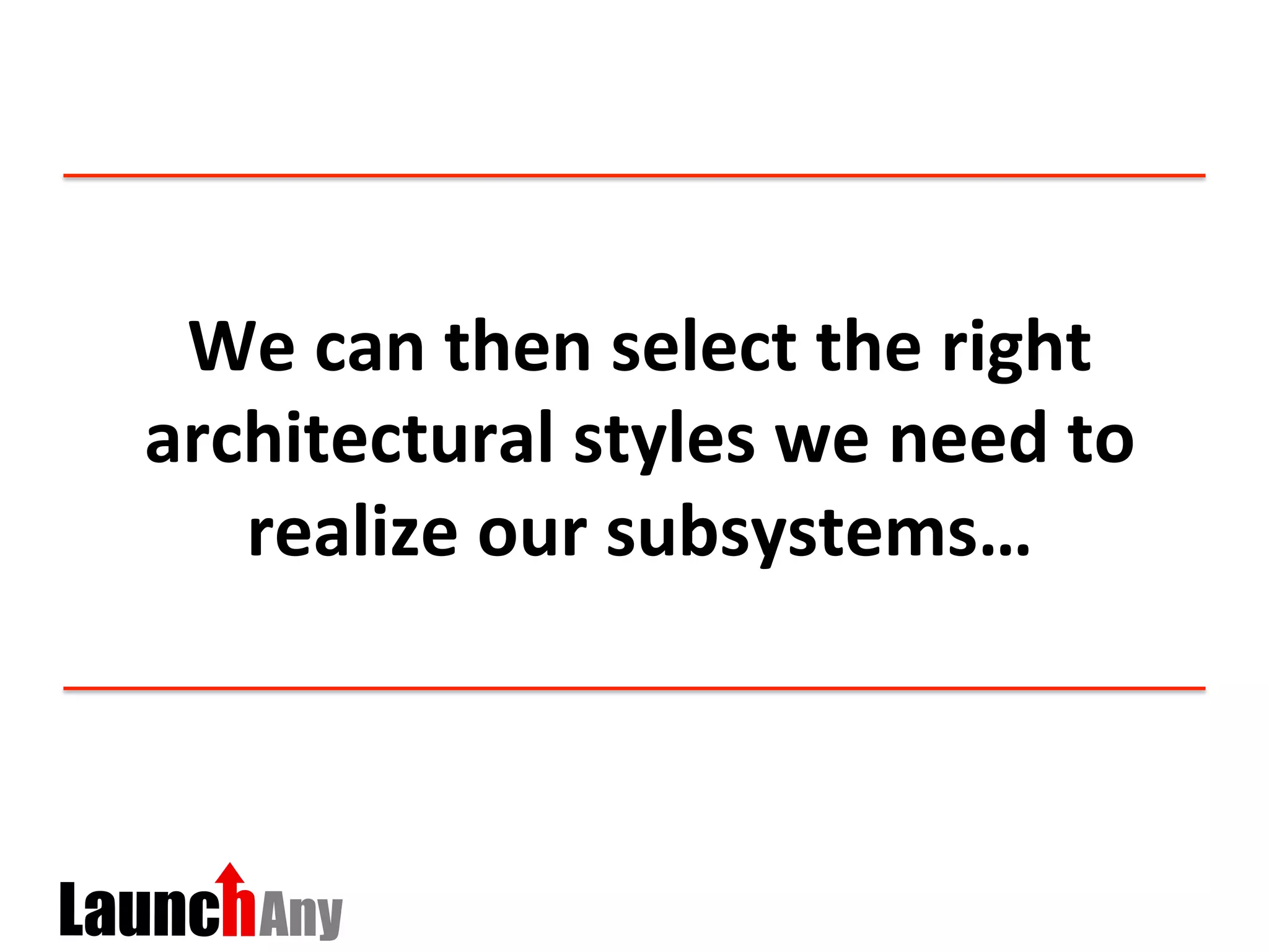 We	
  can	
  then	
  select	
  the	
  right	
  
architectural	
  styles	
  we	
  need	
  to	
  
realize	
  our	
  subsystems…	
  
 