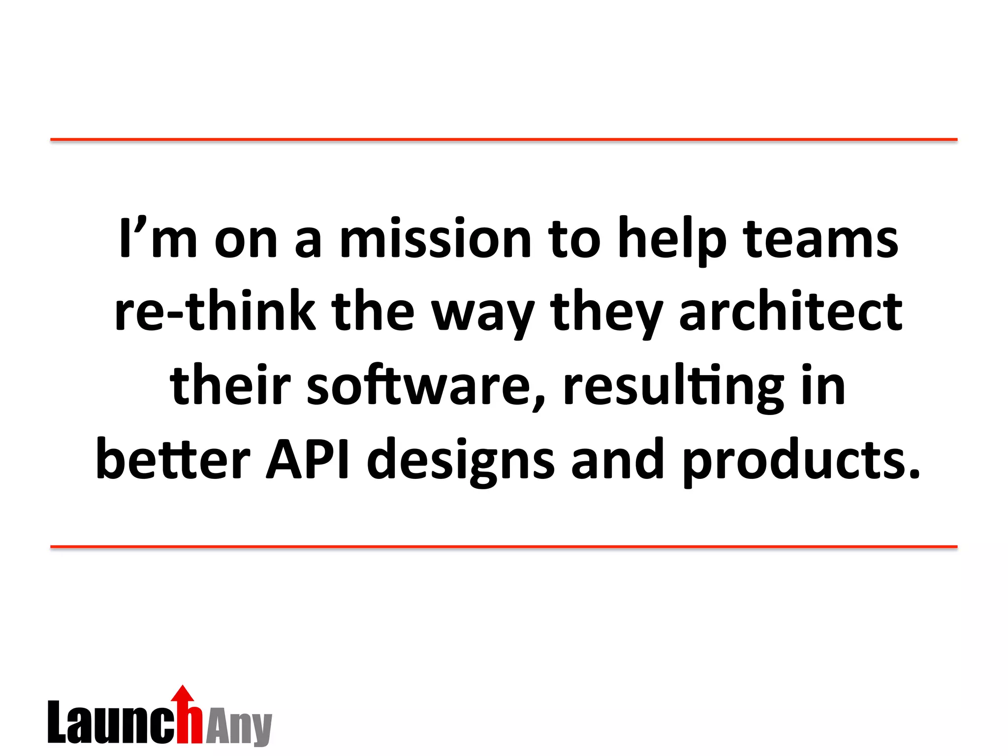 I’m	
  on	
  a	
  mission	
  to	
  help	
  teams	
  
re-­‐think	
  the	
  way	
  they	
  architect	
  
their	
  soPware,	
  resul:ng	
  in	
  
be`er	
  API	
  designs	
  and	
  products.	
  	
  
 