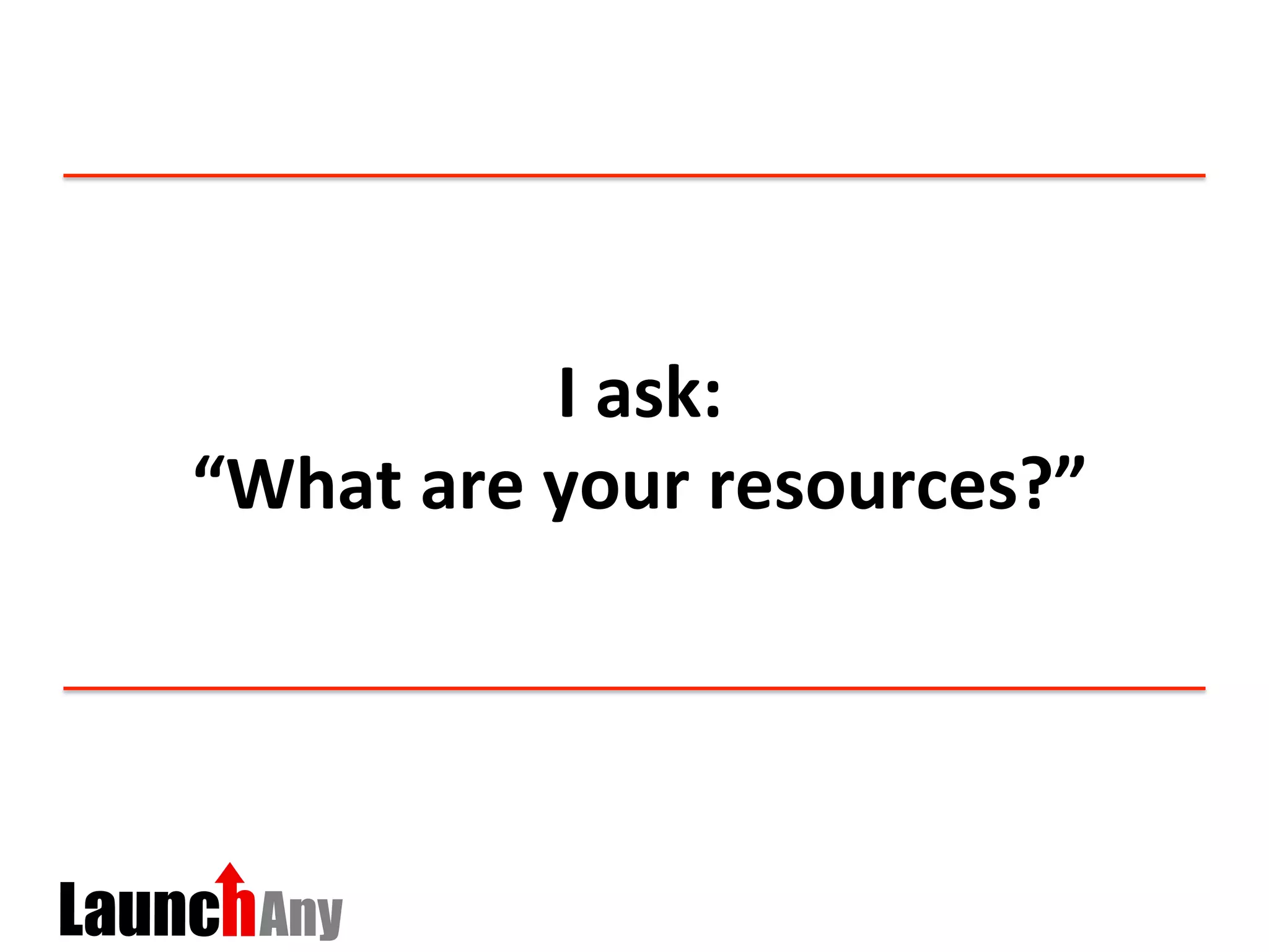 I	
  ask:	
  	
  
“What	
  are	
  your	
  resources?”	
  
 