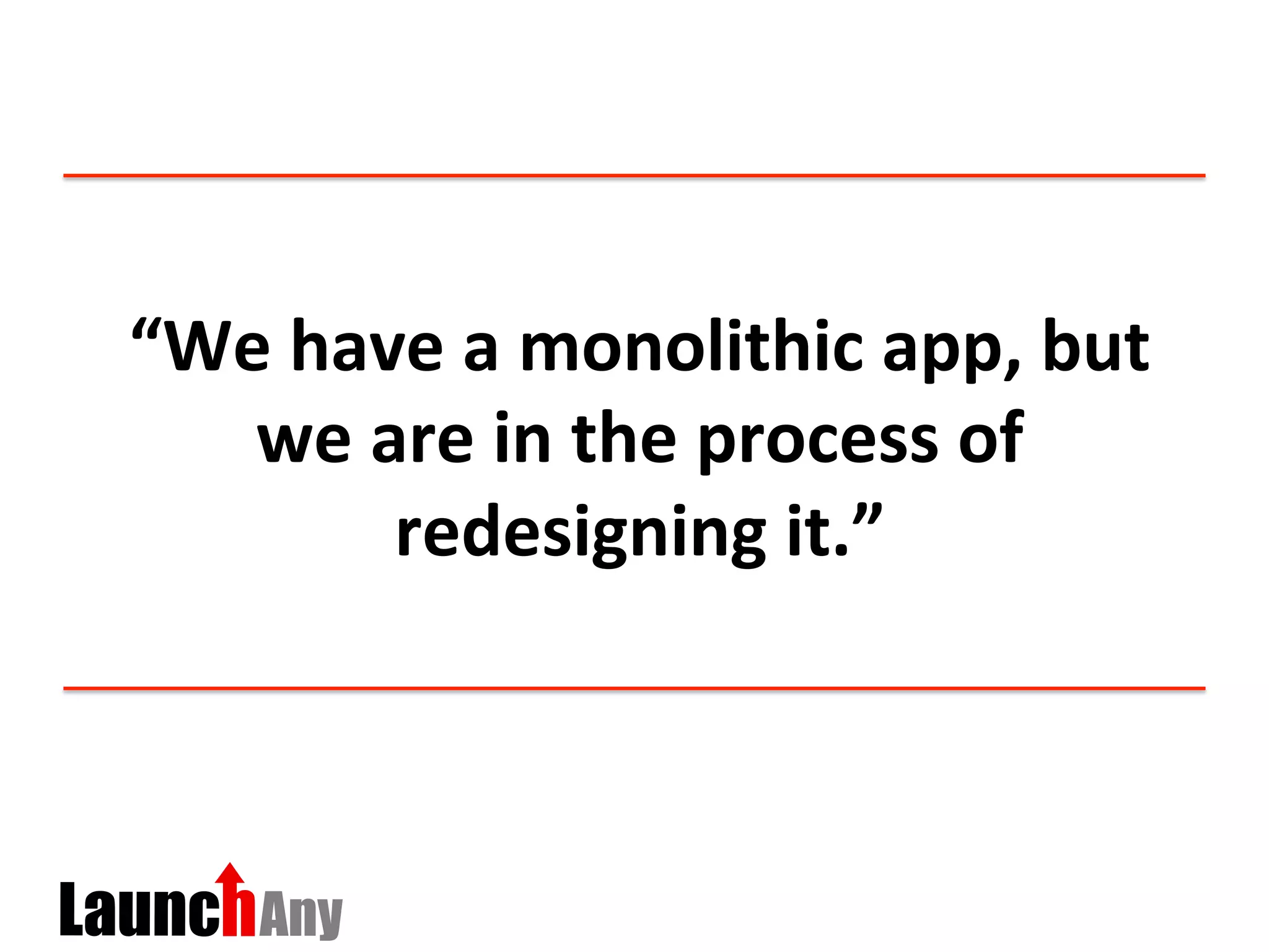 “We	
  have	
  a	
  monolithic	
  app,	
  but	
  
we	
  are	
  in	
  the	
  process	
  of	
  
redesigning	
  it.”	
  
 