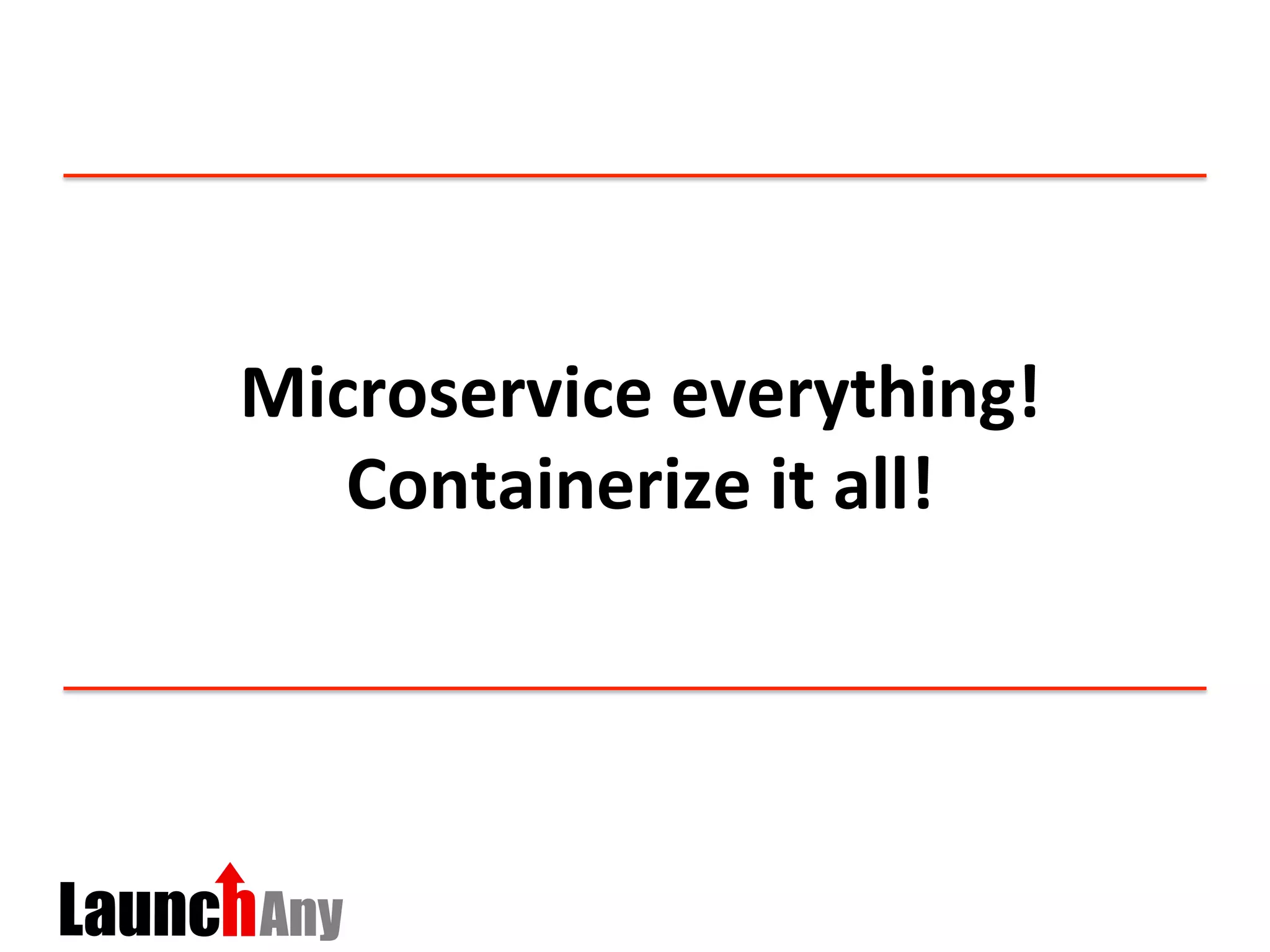 Microservice	
  everything!	
  
Containerize	
  it	
  all!	
  
 