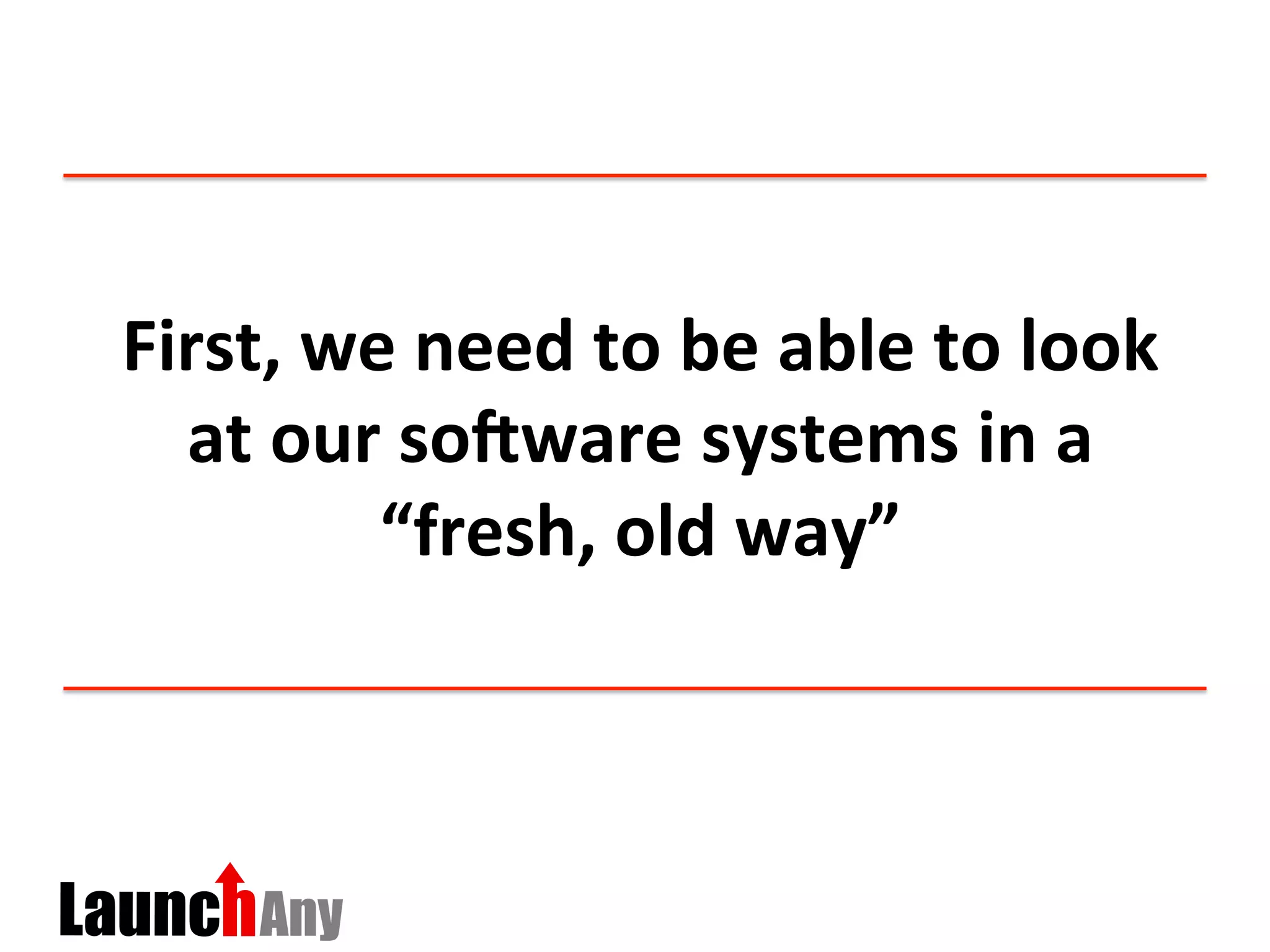 First,	
  we	
  need	
  to	
  be	
  able	
  to	
  look	
  
at	
  our	
  soPware	
  systems	
  in	
  a	
  
“fresh,	
  old	
  way”	
  
 