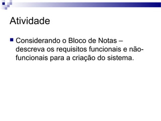 Atividade
   Considerando o Bloco de Notas –
    descreva os requisitos funcionais e não-
    funcionais para a criação do sistema.
 