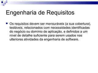 Engenharia de Requisitos
   Os requisitos devem ser mensuráveis (a sua cobertura),
    testáveis, relacionados com necessidades identificadas
    do negócio ou domínio de aplicação, e definidos a um
    nível de detalhe suficiente para serem usados nas
    ulteriores atividades da engenharia de software.
 