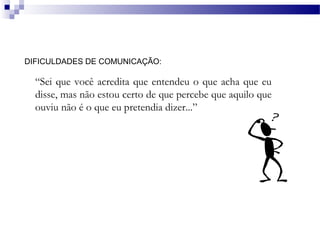 DIFICULDADES DE COMUNICAÇÃO:

  “Sei que você acredita que entendeu o que acha que eu
  disse, mas não estou certo de que percebe que aquilo que
  ouviu não é o que eu pretendia dizer...”
 