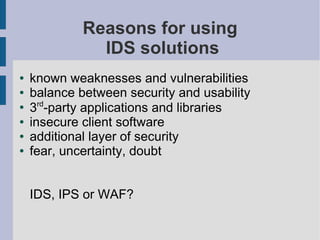 Reasons for using
               IDS solutions
●   known weaknesses and vulnerabilities
●   balance between security and usability
      rd
●
    3 -party applications and libraries
●   insecure client software
●   additional layer of security
●   fear, uncertainty, doubt


    IDS, IPS or WAF?
 