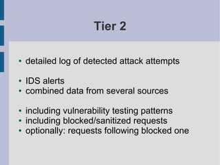 Tier 2

●   detailed log of detected attack attempts

●   IDS alerts
●   combined data from several sources

●   including vulnerability testing patterns
●   including blocked/sanitized requests
●   optionally: requests following blocked one
 