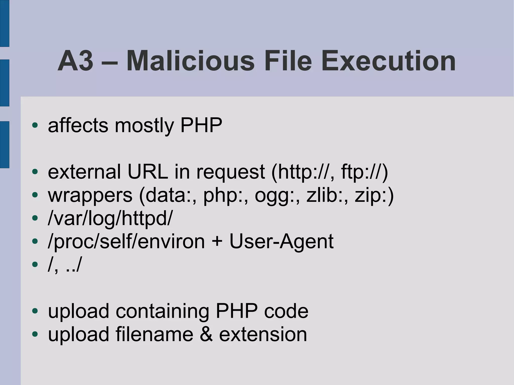 A3 – Malicious File Execution

●   affects mostly PHP

●   external URL in request (http://, ftp://)
●   wrappers (data:, php:, ogg:, zlib:, zip:)
●   /var/log/httpd/
●   /proc/self/environ + User-Agent
●   /, ../

●   upload containing PHP code
●   upload filename & extension
 