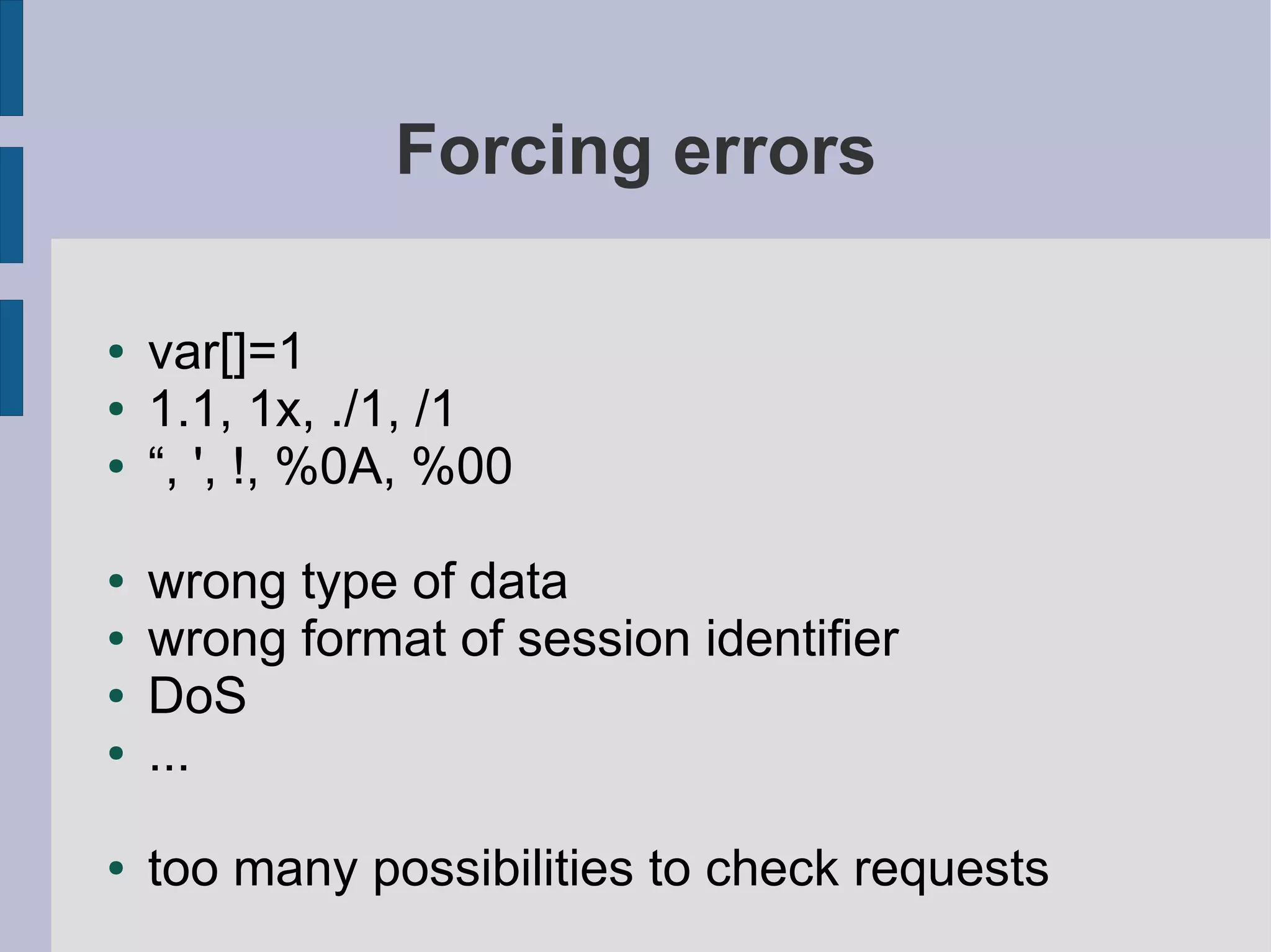Forcing errors

●   var[]=1
●   1.1, 1x, ./1, /1
●   “, ', !, %0A, %00

●   wrong type of data
●   wrong format of session identifier
●   DoS
●   ...

●   too many possibilities to check requests
 