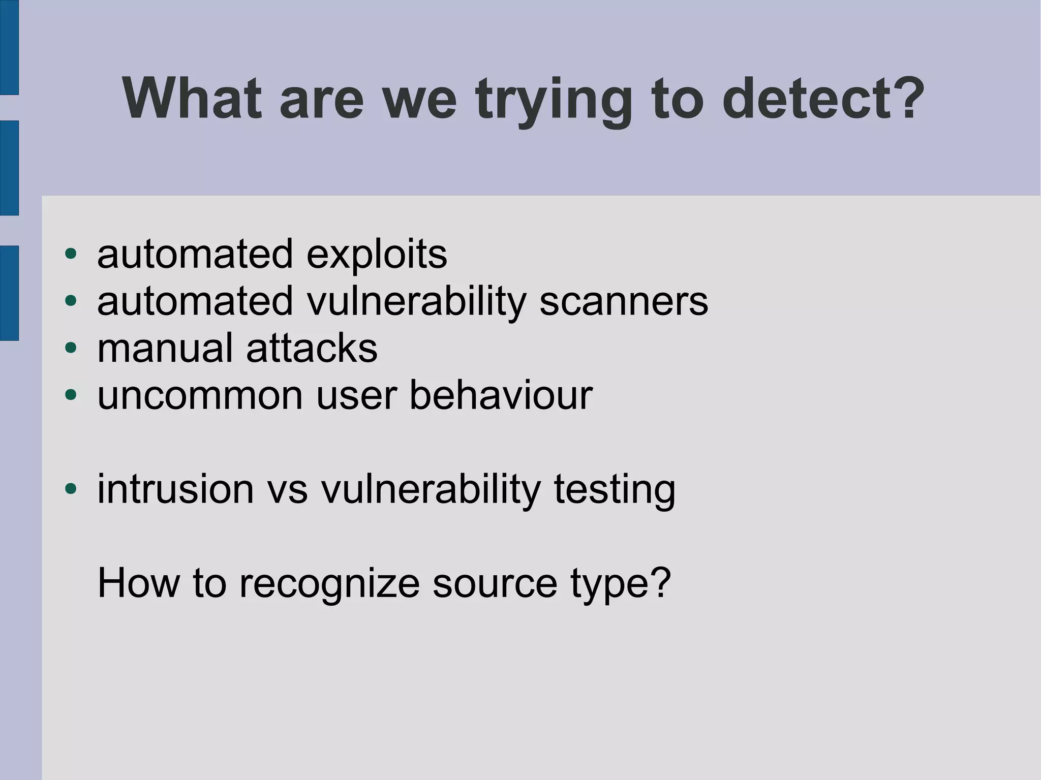 What are we trying to detect?

●   automated exploits
●   automated vulnerability scanners
●   manual attacks
●   uncommon user behaviour

●   intrusion vs vulnerability testing

    How to recognize source type?
 