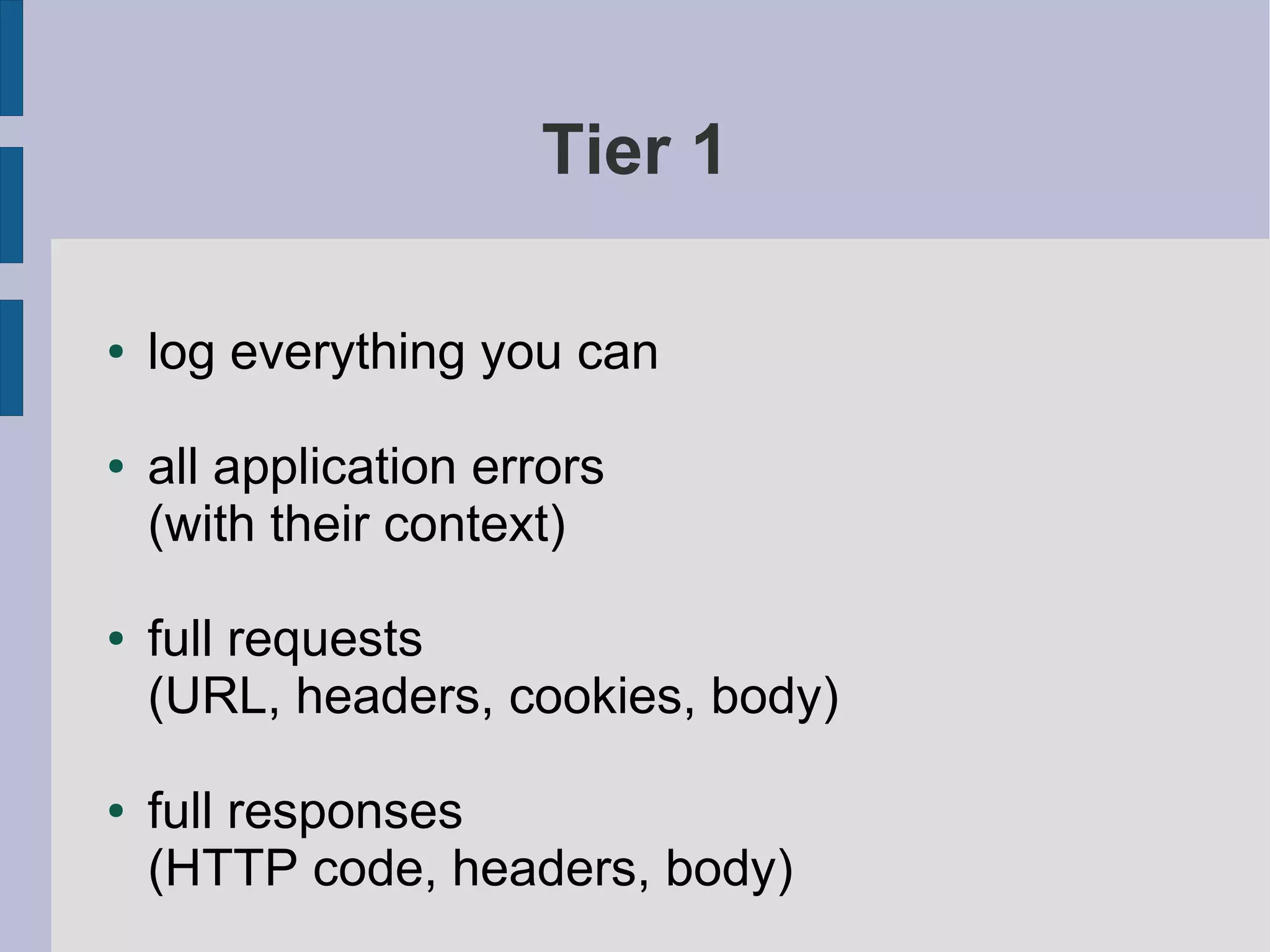 Tier 1

●   log everything you can

●   all application errors
    (with their context)

●   full requests
    (URL, headers, cookies, body)

●   full responses
    (HTTP code, headers, body)
 
