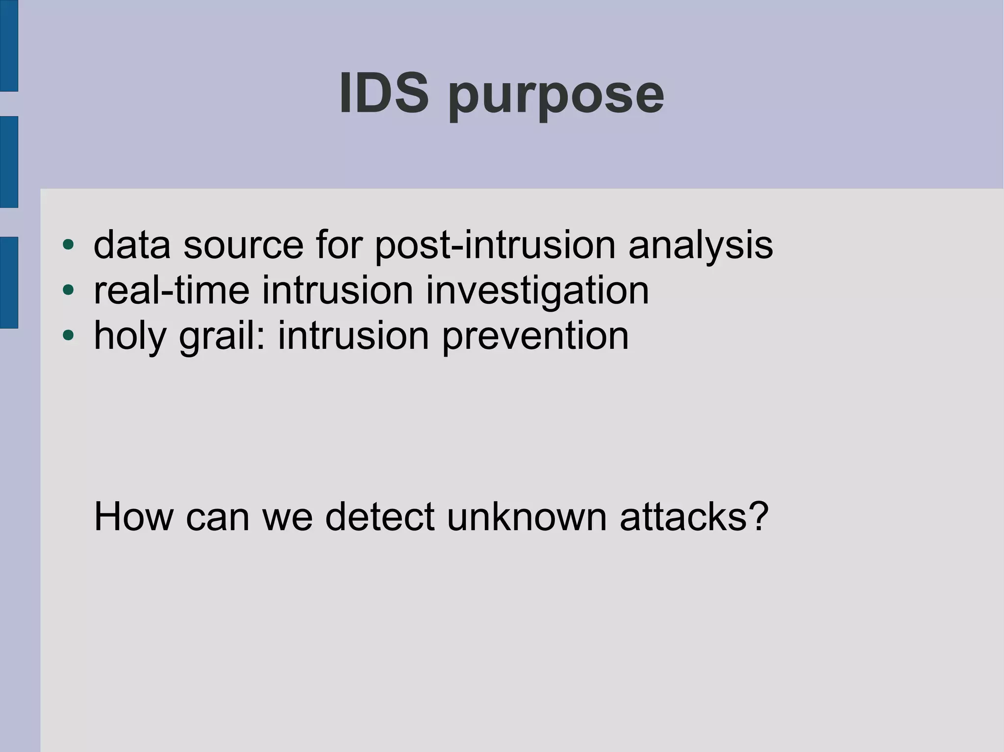 IDS purpose

●   data source for post-intrusion analysis
●   real-time intrusion investigation
●   holy grail: intrusion prevention



    How can we detect unknown attacks?
 