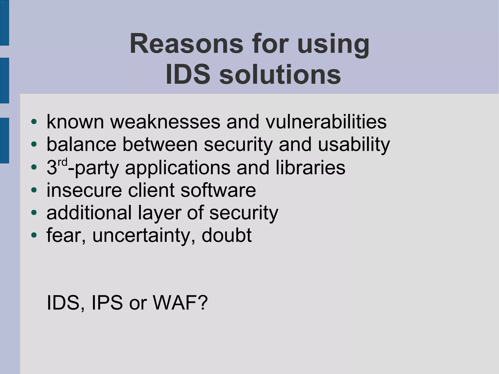 Reasons for using
               IDS solutions
●   known weaknesses and vulnerabilities
●   balance between security and usability
      rd
●
    3 -party applications and libraries
●   insecure client software
●   additional layer of security
●   fear, uncertainty, doubt


    IDS, IPS or WAF?
 