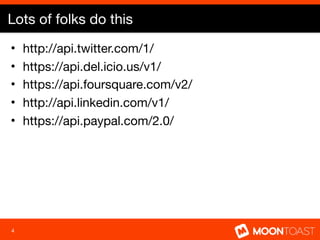 Lots of folks do this
•   http://api.twitter.com/1/
•   https://api.del.icio.us/v1/
•   https://api.foursquare.com/v2/
•   http://api.linkedin.com/v1/
•   https://api.paypal.com/2.0/




4
 