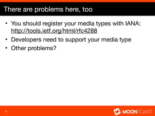 There are problems here, too
• You should register your media types with IANA:
  http://tools.ietf.org/html/rfc4288
• Developers need to support your media type
• Other problems?




9
 