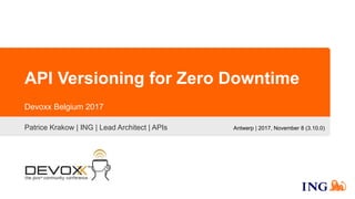 API Versioning for Zero Downtime
Patrice Krakow | ING | Lead Architect | APIs
Devoxx Belgium 2017
Antwerp | 2017, November 8 (3.10.0)
 