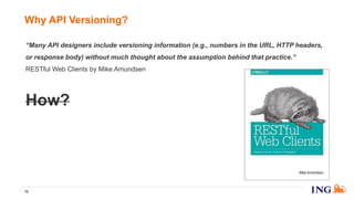 Why API Versioning?
13
“Many API designers include versioning information (e.g., numbers in the URL, HTTP headers,
or response body) without much thought about the assumption behind that practice.”
RESTful Web Clients by Mike Amundsen
How?
 