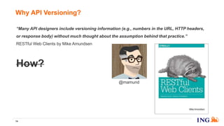 Why API Versioning?
14
“Many API designers include versioning information (e.g., numbers in the URL, HTTP headers,
or response body) without much thought about the assumption behind that practice.”
RESTful Web Clients by Mike Amundsen
How?
@mamund
 