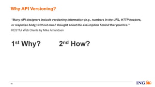 Why API Versioning?
15
2nd How?1st Why?
“Many API designers include versioning information (e.g., numbers in the URL, HTTP headers,
or response body) without much thought about the assumption behind that practice.”
RESTful Web Clients by Mike Amundsen
 