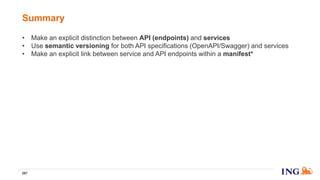 • Make an explicit distinction between API (endpoints) and services
• Use semantic versioning for both API specifications (OpenAPI/Swagger) and services
• Make an explicit link between service and API endpoints within a manifest*
Summary
267
 