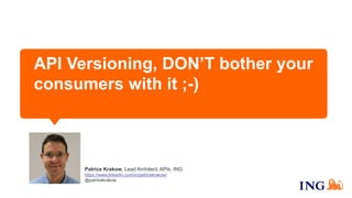 API Versioning, DON’T bother your
consumers with it ;-)
Thank You!
Patrice Krakow, Lead Architect, APIs, ING
https://www.linkedin.com/in/patricekrakow/
@patricekrakow
 