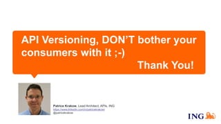 API Versioning, DON’T bother your
consumers with it ;-)
Thank You!
Patrice Krakow, Lead Architect, APIs, ING
https://www.linkedin.com/in/patricekrakow/
@patricekrakow
 