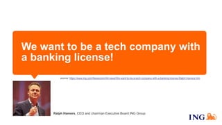 We want to be a tech company with
a banking license!
Ralph Hamers, CEO and chairman Executive Board ING Group
source: https://www.ing.com/Newsroom/All-news/We-want-to-be-a-tech-company-with-a-banking-license-Ralph-Hamers.htm
 